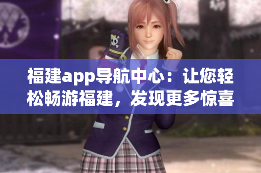 福建app导航中心：让您轻松畅游福建，发现更多惊喜！