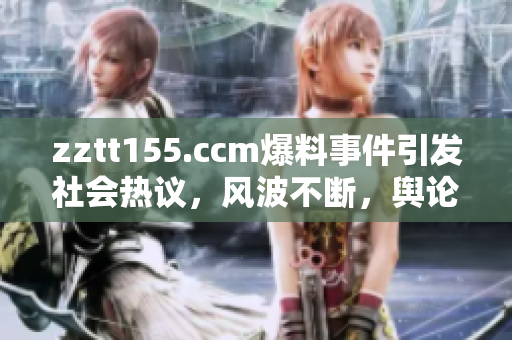 zztt155.ccm爆料事件引发社会热议，风波不断，舆论议论纷纷