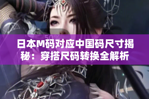 日本M码对应中国码尺寸揭秘：穿搭尺码转换全解析
