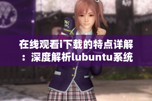 在线观看i下载的特点详解：深度解析lubuntu系统
