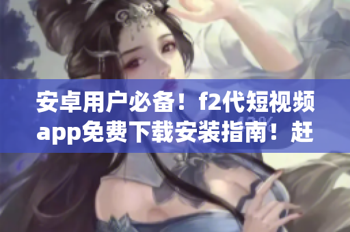 安卓用户必备！f2代短视频app免费下载安装指南！赶紧来体验最新的短视频应用吧！