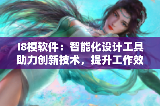 I8模软件：智能化设计工具助力创新技术，提升工作效率