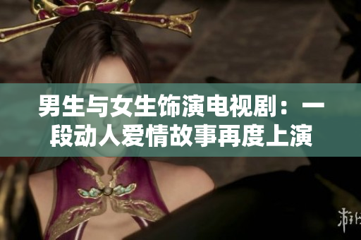 男生与女生饰演电视剧：一段动人爱情故事再度上演