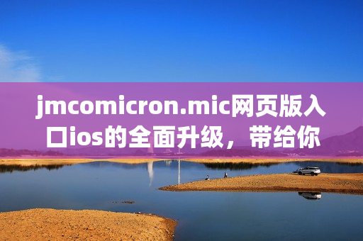 jmcomicron.mic网页版入口ios的全面升级，带给你全新的阅读体验