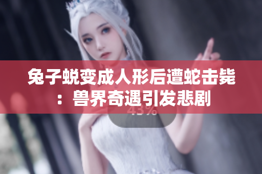 兔子蜕变成人形后遭蛇击毙：兽界奇遇引发悲剧