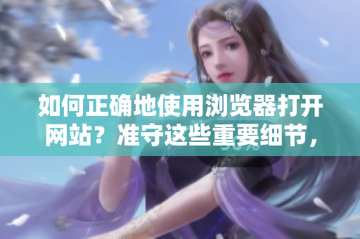 如何正确地使用浏览器打开网站？准守这些重要细节，避免不必要的麻烦