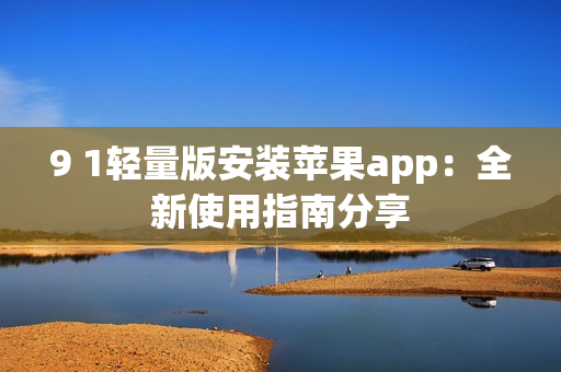 9 1轻量版安装苹果app：全新使用指南分享