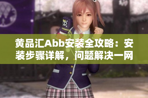 黄品汇Abb安装全攻略：安装步骤详解，问题解决一网打尽