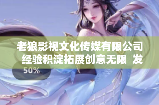 老狼影视文化传媒有限公司  经验积淀拓展创意无限  发展蓬勃 