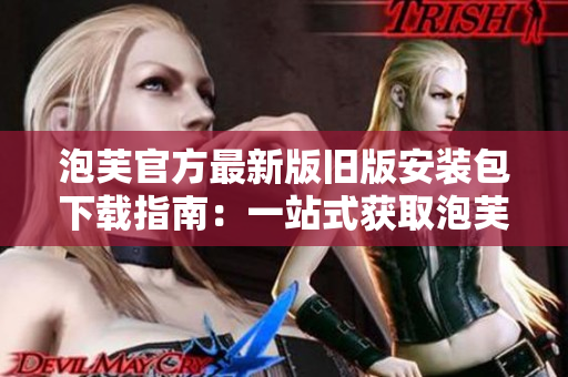 泡芙官方最新版旧版安装包下载指南：一站式获取泡芙官方安装包的完整指引