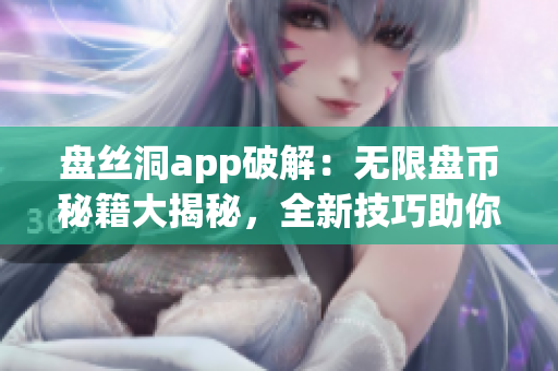 盘丝洞app破解：无限盘币秘籍大揭秘，全新技巧助你畅享资源无限制