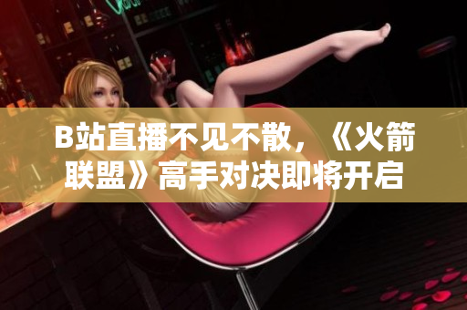 B站直播不见不散，《火箭联盟》高手对决即将开启