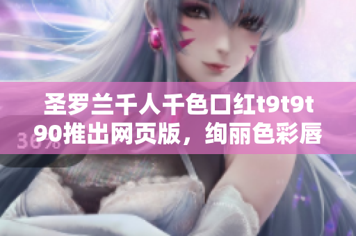 圣罗兰千人千色口红t9t9t90推出网页版，绚丽色彩唇妆新享受
