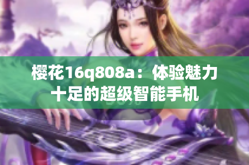 樱花16q808a：体验魅力十足的超级智能手机
