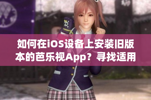 如何在iOS设备上安装旧版本的芭乐视App？寻找适用的方法，让您轻松畅享经典版本的观影体验
