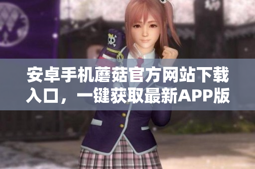 安卓手机蘑菇官方网站下载入口，一键获取最新APP版本