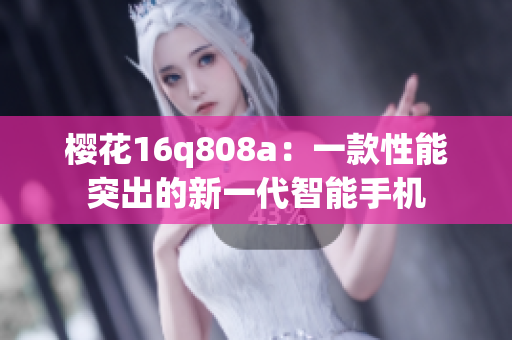 樱花16q808a：一款性能突出的新一代智能手机