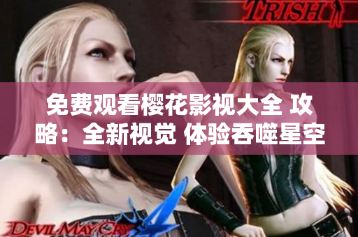 免费观看樱花影视大全 攻略：全新视觉 体验吞噬星空 惊喜不断