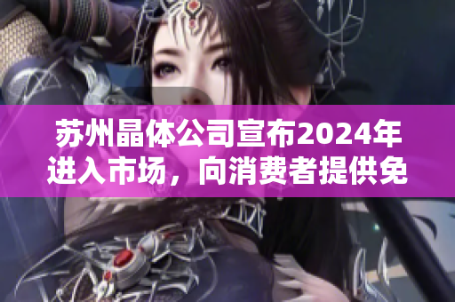 苏州晶体公司宣布2024年进入市场，向消费者提供免费高品质晶体产品