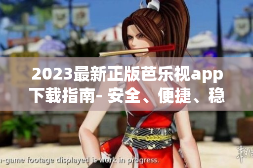 2023最新正版芭乐视app下载指南- 安全、便捷、稳定的应用下载服务
