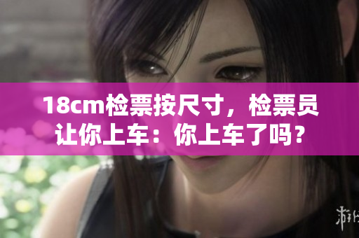 18cm检票按尺寸，检票员让你上车：你上车了吗？