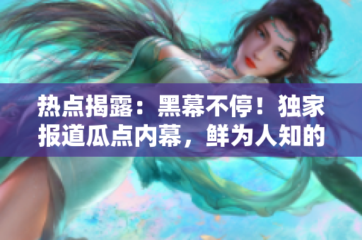 热点揭露：黑幕不停！独家报道瓜点内幕，鲜为人知的重大事件曝光