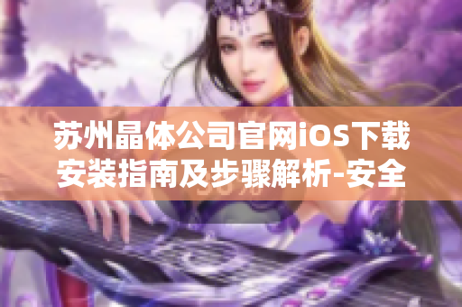苏州晶体公司官网iOS下载安装指南及步骤解析-安全稳定的下载方式