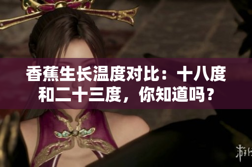香蕉生长温度对比：十八度和二十三度，你知道吗？