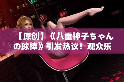 【原创】《八重神子ちゃんの球棒》引发热议！观众乐此不疲，动作戏扣人心弦