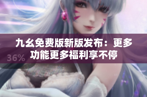 九幺免费版新版发布：更多功能更多福利享不停