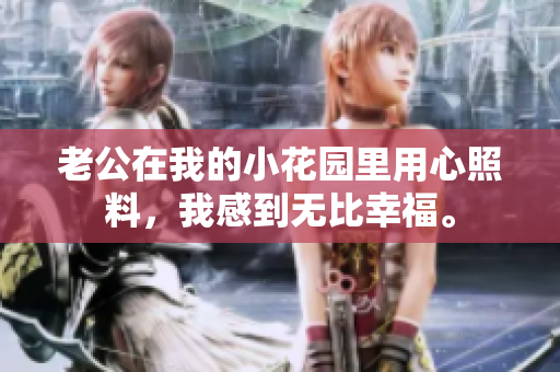 老公在我的小花园里用心照料，我感到无比幸福。