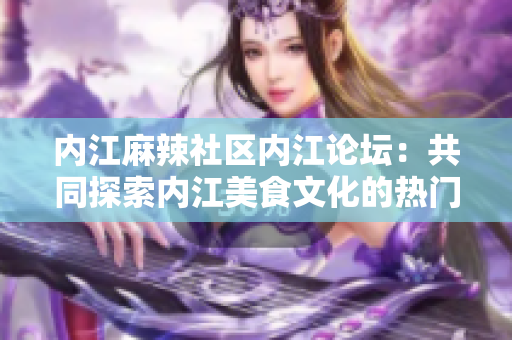 内江麻辣社区内江论坛：共同探索内江美食文化的热门交流平台