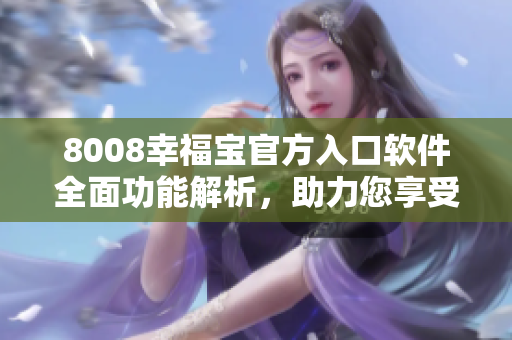 8008幸福宝官方入口软件全面功能解析，助力您享受便捷生活