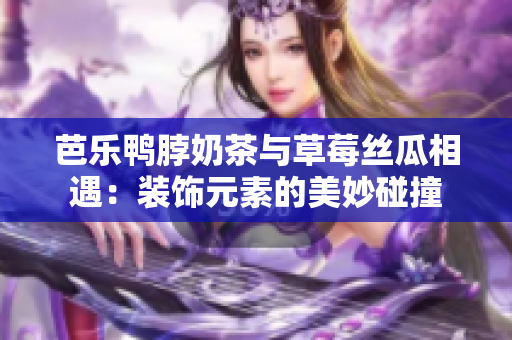 芭乐鸭脖奶茶与草莓丝瓜相遇：装饰元素的美妙碰撞