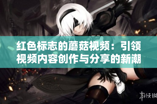 红色标志的蘑菇视频：引领视频内容创作与分享的新潮流