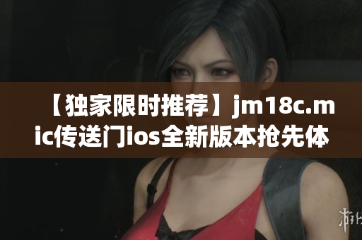 【独家限时推荐】jm18c.mic传送门ios全新版本抢先体验：畅享极致音乐之旅