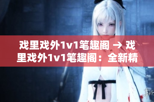 戏里戏外1v1笔趣阁 → 戏里戏外1v1笔趣阁：全新精彩对决！
