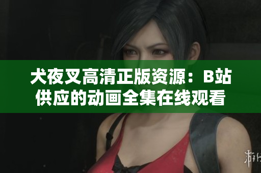 犬夜叉高清正版资源：B站供应的动画全集在线观看
