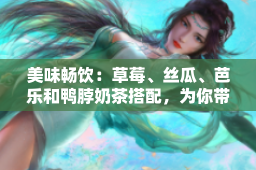 美味畅饮：草莓、丝瓜、芭乐和鸭脖奶茶搭配，为你带来味蕾的绝妙体验