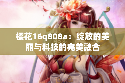 樱花16q808a：绽放的美丽与科技的完美融合