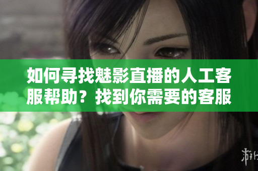 如何寻找魅影直播的人工客服帮助？找到你需要的客服支持！