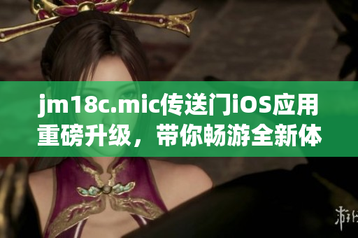 jm18c.mic传送门iOS应用重磅升级，带你畅游全新体验