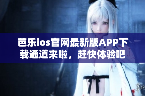 芭乐ios官网最新版APP下载通道来啦，赶快体验吧