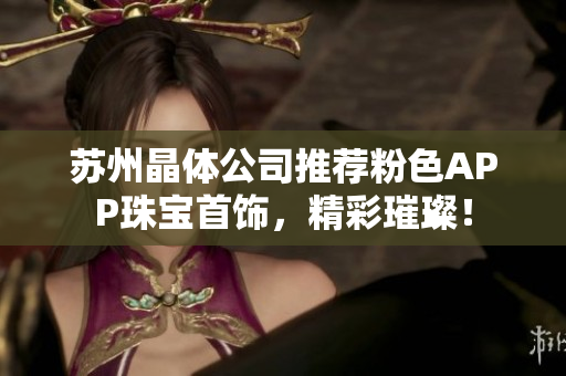 苏州晶体公司推荐粉色APP珠宝首饰，精彩璀璨！