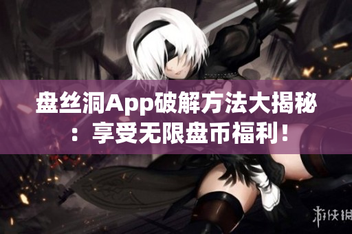 盘丝洞App破解方法大揭秘：享受无限盘币福利！