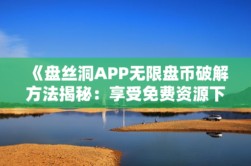 《盘丝洞APP无限盘币破解方法揭秘：享受免费资源下载的最新技巧大揭秘》