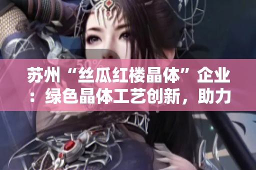 苏州“丝瓜红楼晶体”企业：绿色晶体工艺创新，助力可持续发展