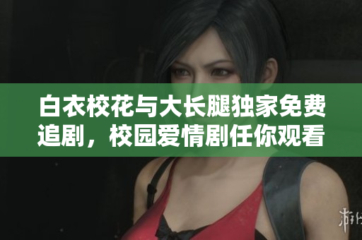 白衣校花与大长腿独家免费追剧，校园爱情剧任你观看