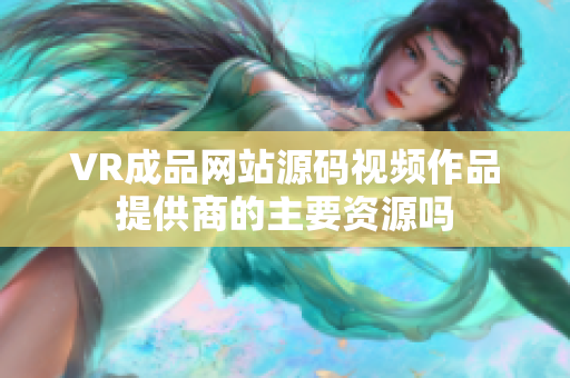 VR成品网站源码视频作品提供商的主要资源吗