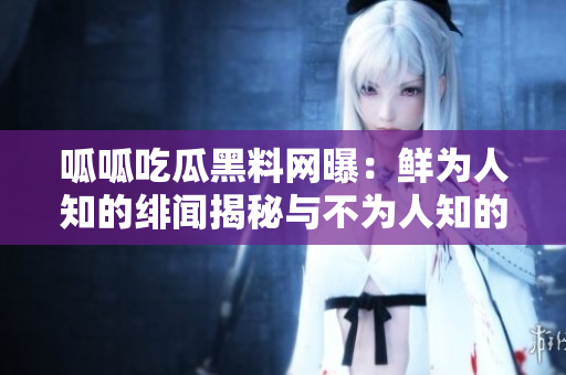 呱呱吃瓜黑料网曝：鲜为人知的绯闻揭秘与不为人知的丑事曝光